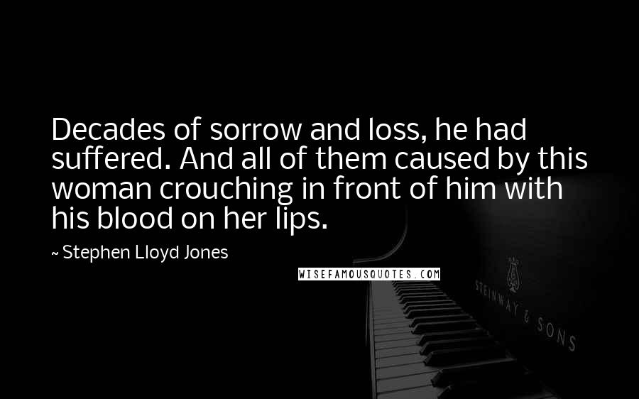 Stephen Lloyd Jones Quotes: Decades of sorrow and loss, he had suffered. And all of them caused by this woman crouching in front of him with his blood on her lips.