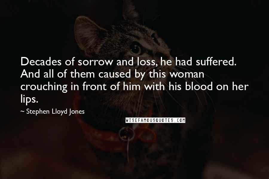 Stephen Lloyd Jones Quotes: Decades of sorrow and loss, he had suffered. And all of them caused by this woman crouching in front of him with his blood on her lips.