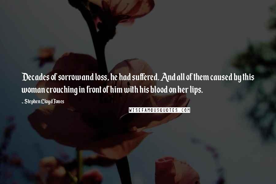 Stephen Lloyd Jones Quotes: Decades of sorrow and loss, he had suffered. And all of them caused by this woman crouching in front of him with his blood on her lips.