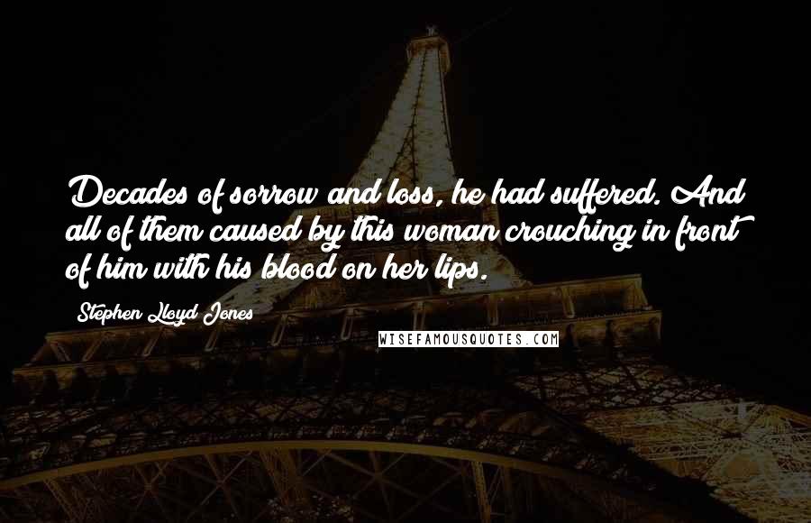 Stephen Lloyd Jones Quotes: Decades of sorrow and loss, he had suffered. And all of them caused by this woman crouching in front of him with his blood on her lips.