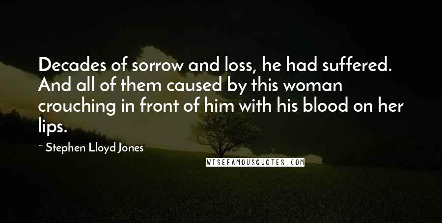 Stephen Lloyd Jones Quotes: Decades of sorrow and loss, he had suffered. And all of them caused by this woman crouching in front of him with his blood on her lips.