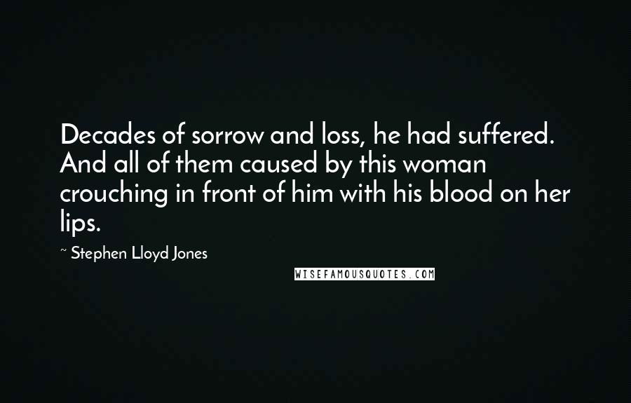 Stephen Lloyd Jones Quotes: Decades of sorrow and loss, he had suffered. And all of them caused by this woman crouching in front of him with his blood on her lips.