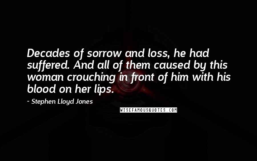 Stephen Lloyd Jones Quotes: Decades of sorrow and loss, he had suffered. And all of them caused by this woman crouching in front of him with his blood on her lips.