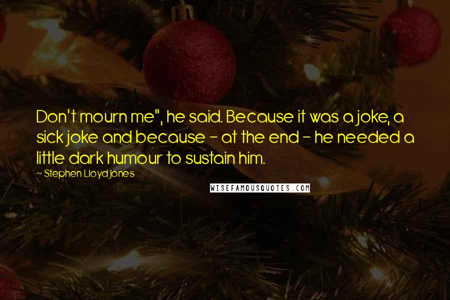 Stephen Lloyd Jones Quotes: Don't mourn me", he said. Because it was a joke, a sick joke and because - at the end - he needed a little dark humour to sustain him.