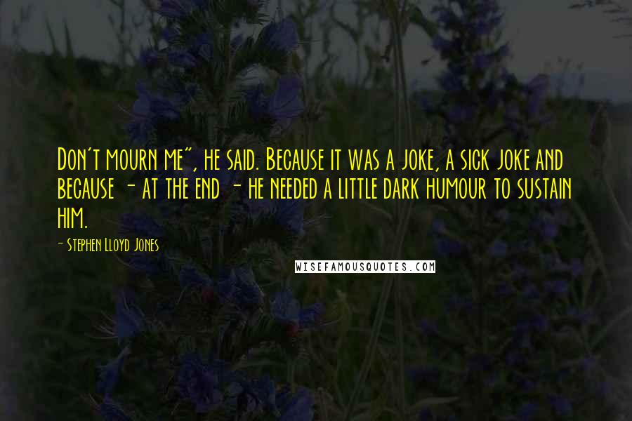 Stephen Lloyd Jones Quotes: Don't mourn me", he said. Because it was a joke, a sick joke and because - at the end - he needed a little dark humour to sustain him.