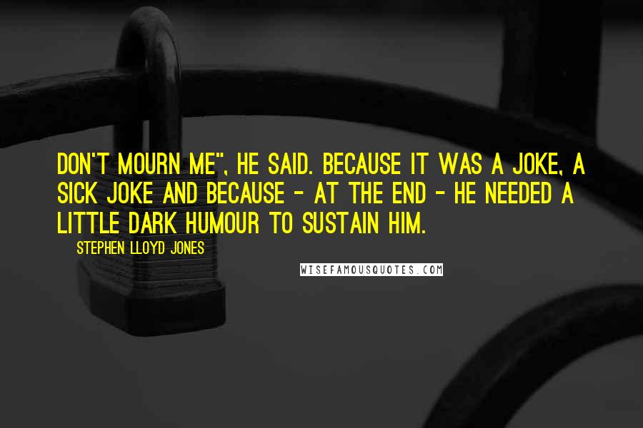 Stephen Lloyd Jones Quotes: Don't mourn me", he said. Because it was a joke, a sick joke and because - at the end - he needed a little dark humour to sustain him.