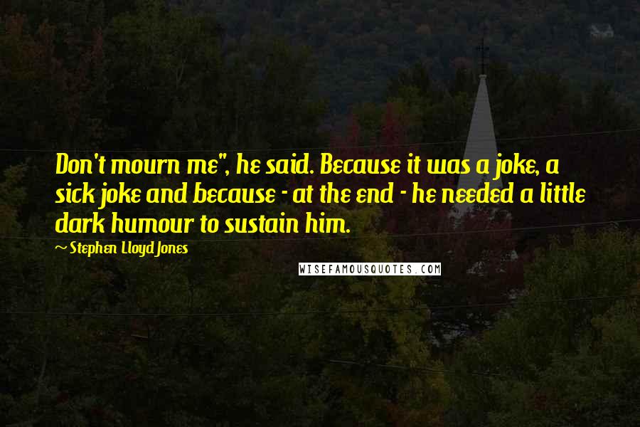 Stephen Lloyd Jones Quotes: Don't mourn me", he said. Because it was a joke, a sick joke and because - at the end - he needed a little dark humour to sustain him.