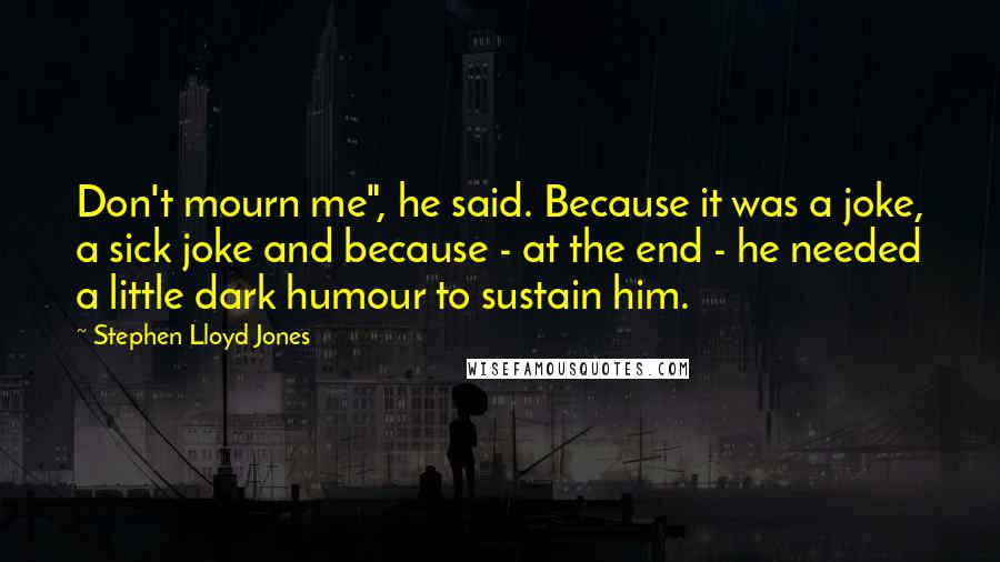 Stephen Lloyd Jones Quotes: Don't mourn me", he said. Because it was a joke, a sick joke and because - at the end - he needed a little dark humour to sustain him.