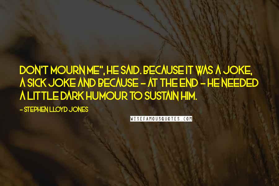 Stephen Lloyd Jones Quotes: Don't mourn me", he said. Because it was a joke, a sick joke and because - at the end - he needed a little dark humour to sustain him.