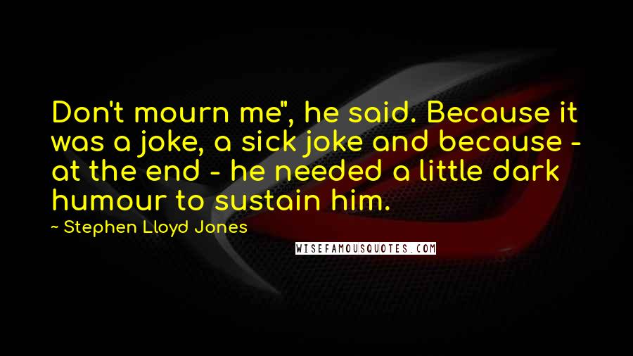 Stephen Lloyd Jones Quotes: Don't mourn me", he said. Because it was a joke, a sick joke and because - at the end - he needed a little dark humour to sustain him.