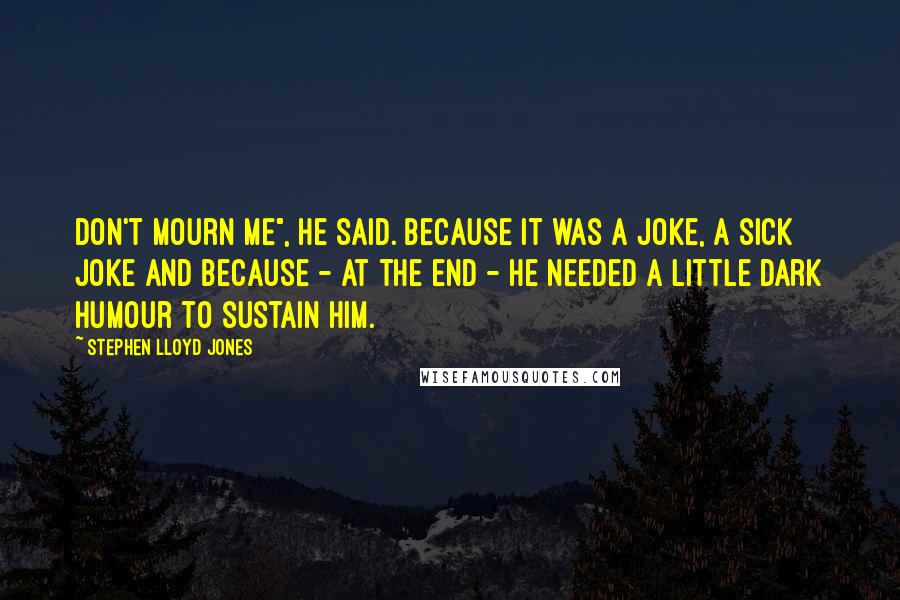 Stephen Lloyd Jones Quotes: Don't mourn me", he said. Because it was a joke, a sick joke and because - at the end - he needed a little dark humour to sustain him.