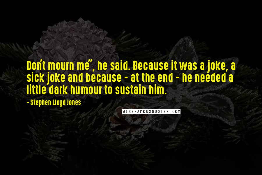 Stephen Lloyd Jones Quotes: Don't mourn me", he said. Because it was a joke, a sick joke and because - at the end - he needed a little dark humour to sustain him.