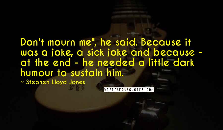 Stephen Lloyd Jones Quotes: Don't mourn me", he said. Because it was a joke, a sick joke and because - at the end - he needed a little dark humour to sustain him.