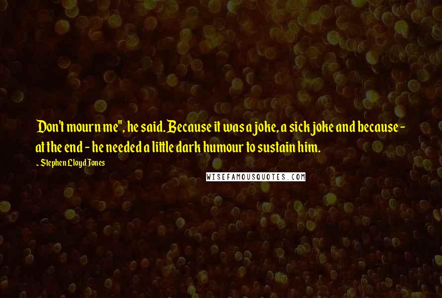 Stephen Lloyd Jones Quotes: Don't mourn me", he said. Because it was a joke, a sick joke and because - at the end - he needed a little dark humour to sustain him.