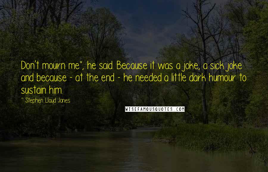 Stephen Lloyd Jones Quotes: Don't mourn me", he said. Because it was a joke, a sick joke and because - at the end - he needed a little dark humour to sustain him.