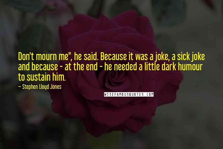 Stephen Lloyd Jones Quotes: Don't mourn me", he said. Because it was a joke, a sick joke and because - at the end - he needed a little dark humour to sustain him.