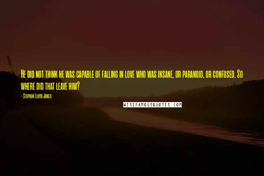 Stephen Lloyd Jones Quotes: He did not think he was capable of falling in love who was insane, or paranoid, or confused. So where did that leave him?