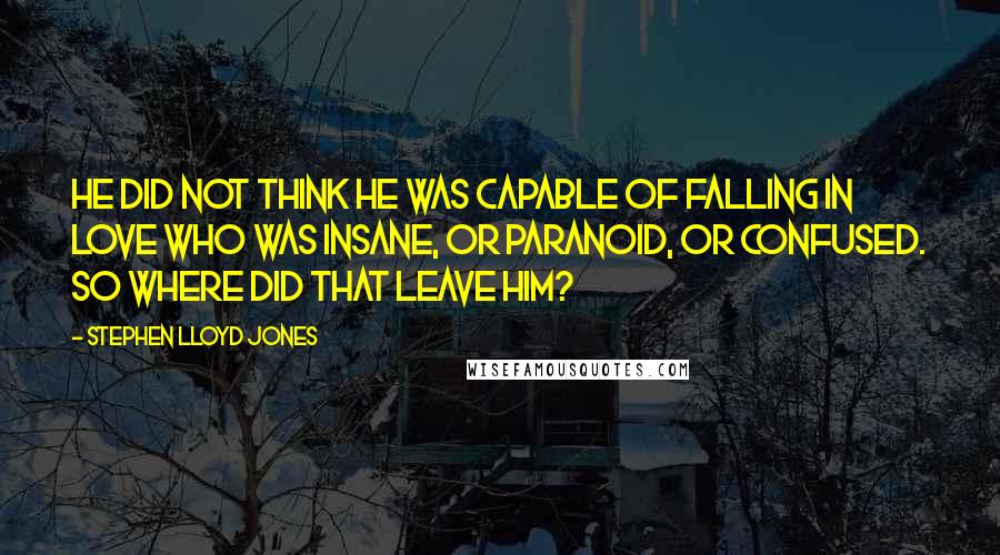 Stephen Lloyd Jones Quotes: He did not think he was capable of falling in love who was insane, or paranoid, or confused. So where did that leave him?