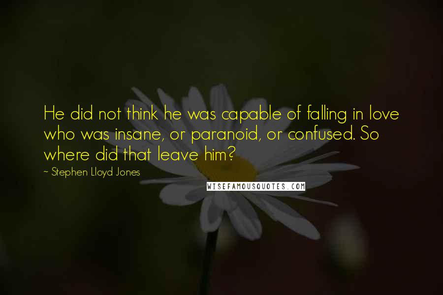 Stephen Lloyd Jones Quotes: He did not think he was capable of falling in love who was insane, or paranoid, or confused. So where did that leave him?