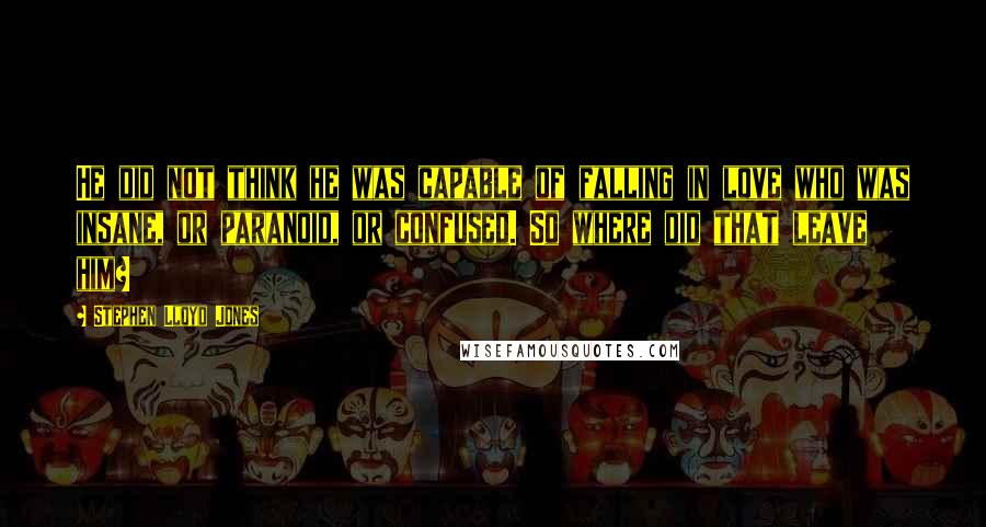 Stephen Lloyd Jones Quotes: He did not think he was capable of falling in love who was insane, or paranoid, or confused. So where did that leave him?