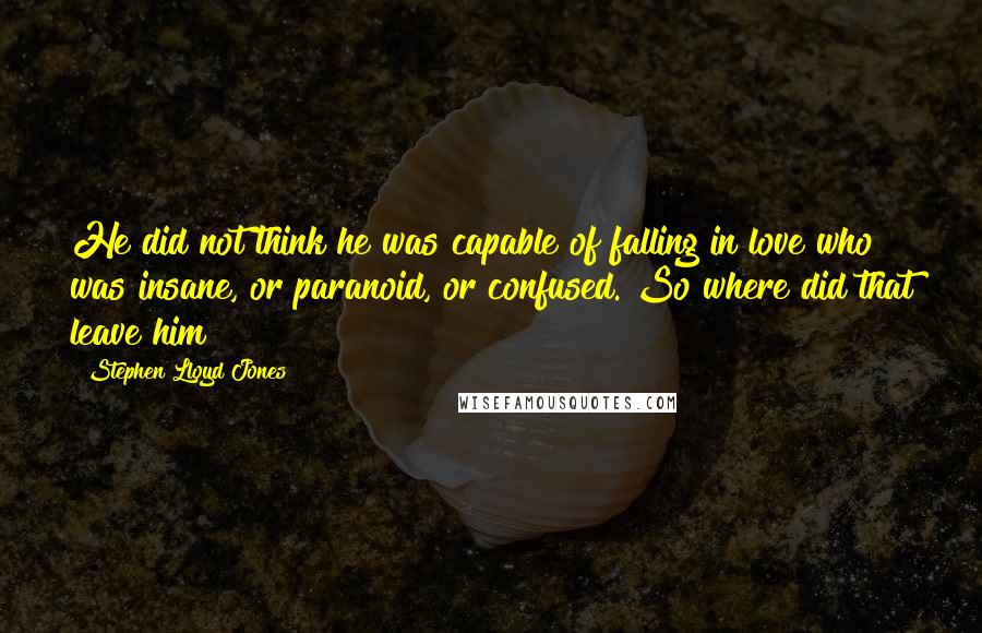 Stephen Lloyd Jones Quotes: He did not think he was capable of falling in love who was insane, or paranoid, or confused. So where did that leave him?