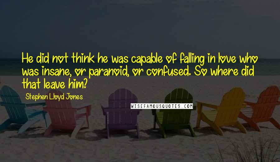 Stephen Lloyd Jones Quotes: He did not think he was capable of falling in love who was insane, or paranoid, or confused. So where did that leave him?