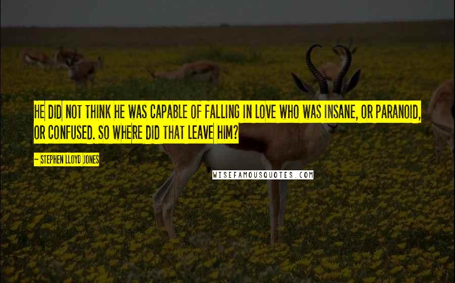 Stephen Lloyd Jones Quotes: He did not think he was capable of falling in love who was insane, or paranoid, or confused. So where did that leave him?