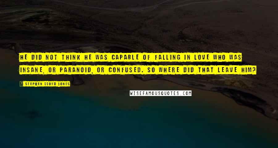 Stephen Lloyd Jones Quotes: He did not think he was capable of falling in love who was insane, or paranoid, or confused. So where did that leave him?