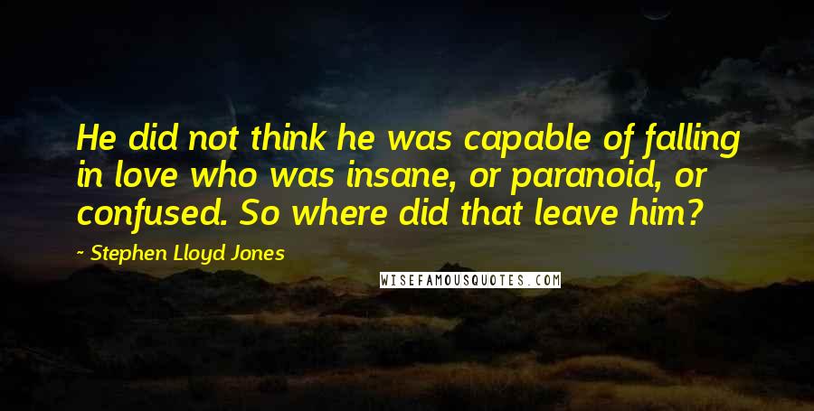 Stephen Lloyd Jones Quotes: He did not think he was capable of falling in love who was insane, or paranoid, or confused. So where did that leave him?