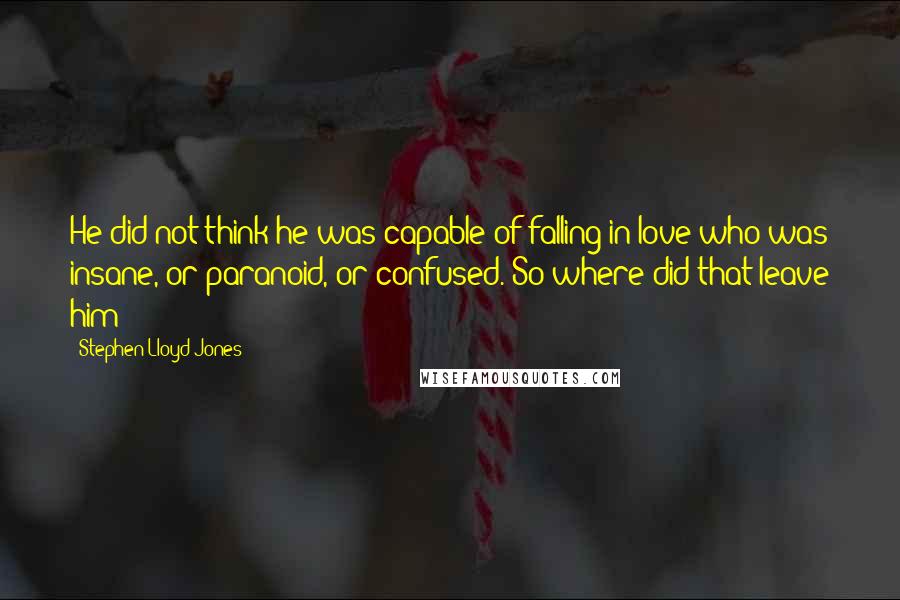 Stephen Lloyd Jones Quotes: He did not think he was capable of falling in love who was insane, or paranoid, or confused. So where did that leave him?