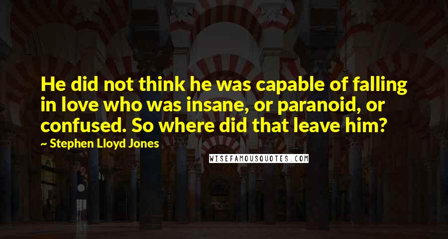 Stephen Lloyd Jones Quotes: He did not think he was capable of falling in love who was insane, or paranoid, or confused. So where did that leave him?
