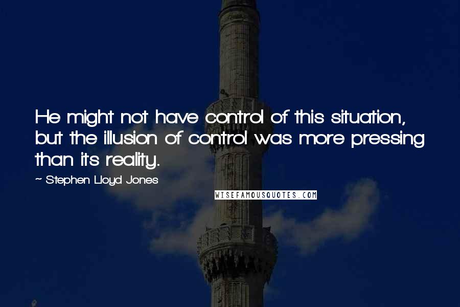 Stephen Lloyd Jones Quotes: He might not have control of this situation, but the illusion of control was more pressing than its reality.