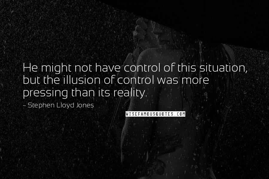 Stephen Lloyd Jones Quotes: He might not have control of this situation, but the illusion of control was more pressing than its reality.