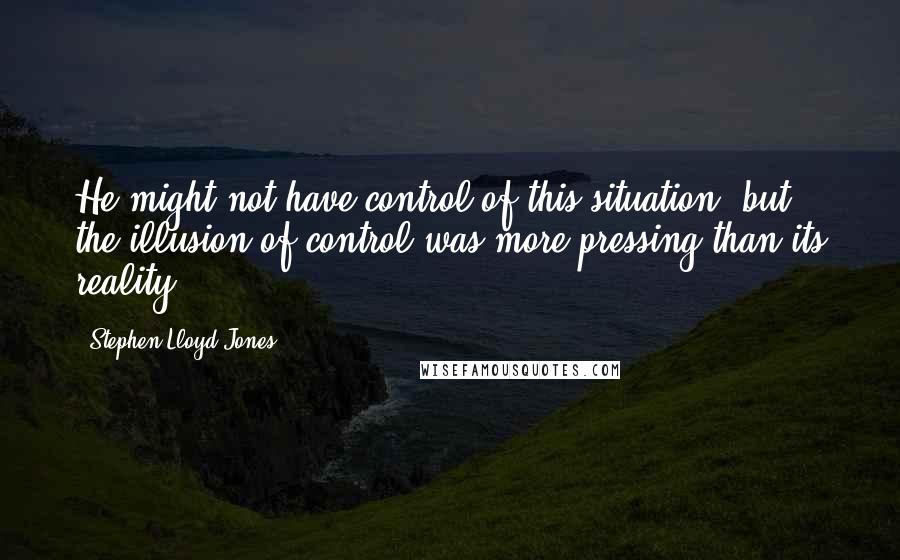 Stephen Lloyd Jones Quotes: He might not have control of this situation, but the illusion of control was more pressing than its reality.