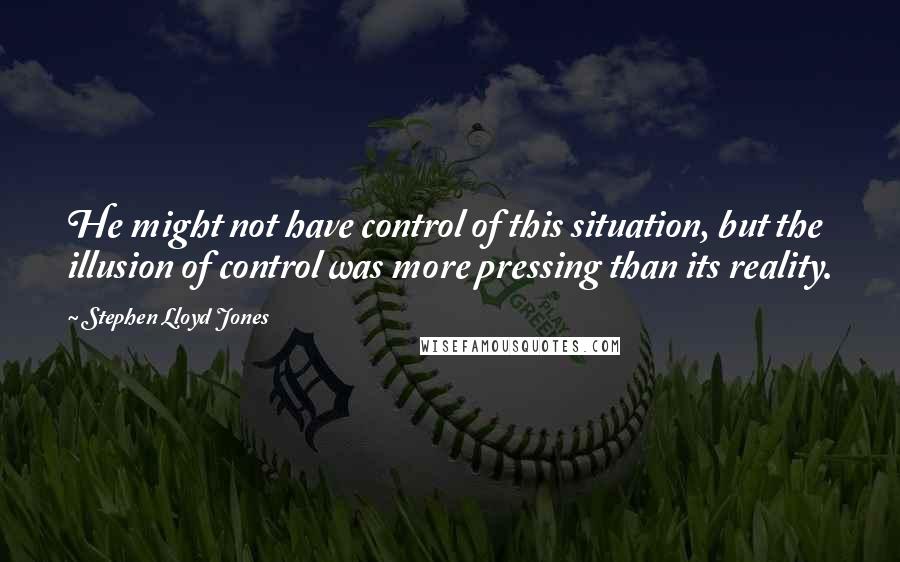 Stephen Lloyd Jones Quotes: He might not have control of this situation, but the illusion of control was more pressing than its reality.