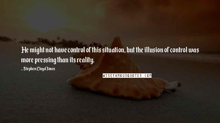 Stephen Lloyd Jones Quotes: He might not have control of this situation, but the illusion of control was more pressing than its reality.