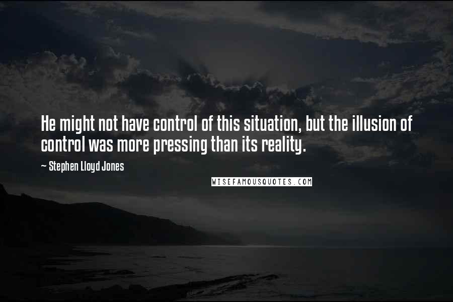 Stephen Lloyd Jones Quotes: He might not have control of this situation, but the illusion of control was more pressing than its reality.