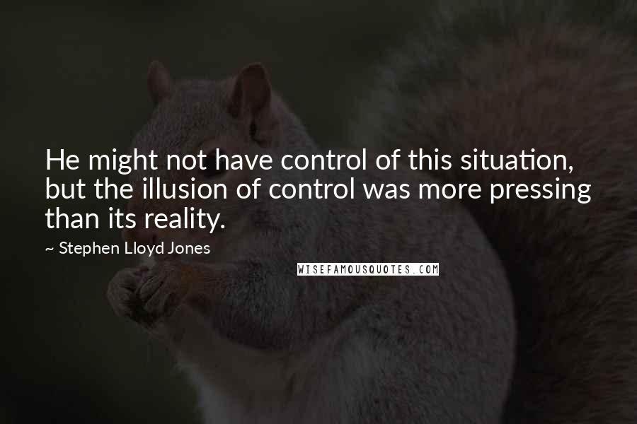 Stephen Lloyd Jones Quotes: He might not have control of this situation, but the illusion of control was more pressing than its reality.