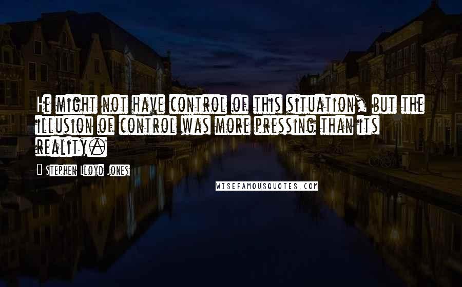 Stephen Lloyd Jones Quotes: He might not have control of this situation, but the illusion of control was more pressing than its reality.