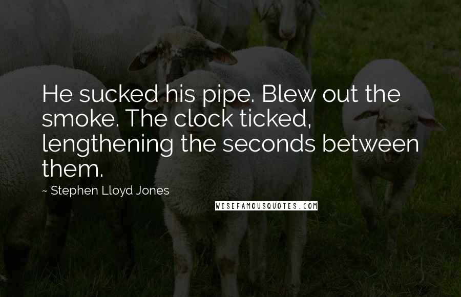 Stephen Lloyd Jones Quotes: He sucked his pipe. Blew out the smoke. The clock ticked, lengthening the seconds between them.