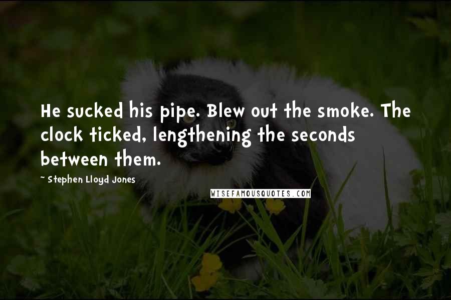 Stephen Lloyd Jones Quotes: He sucked his pipe. Blew out the smoke. The clock ticked, lengthening the seconds between them.