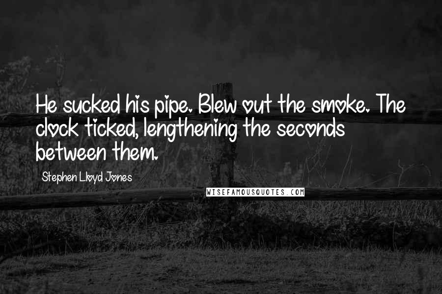 Stephen Lloyd Jones Quotes: He sucked his pipe. Blew out the smoke. The clock ticked, lengthening the seconds between them.