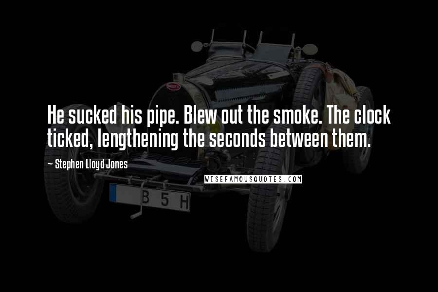 Stephen Lloyd Jones Quotes: He sucked his pipe. Blew out the smoke. The clock ticked, lengthening the seconds between them.