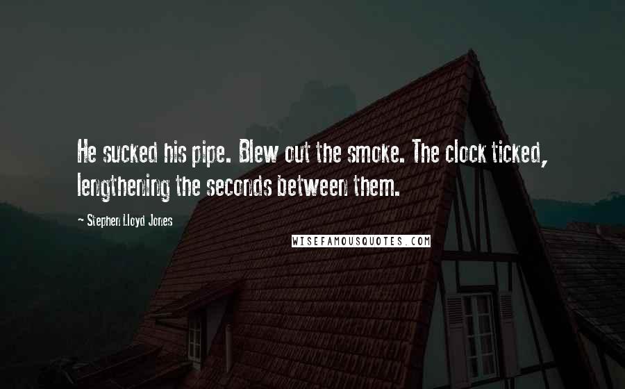 Stephen Lloyd Jones Quotes: He sucked his pipe. Blew out the smoke. The clock ticked, lengthening the seconds between them.