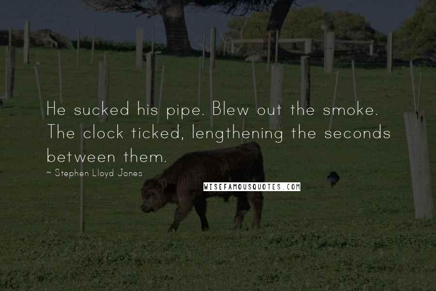 Stephen Lloyd Jones Quotes: He sucked his pipe. Blew out the smoke. The clock ticked, lengthening the seconds between them.