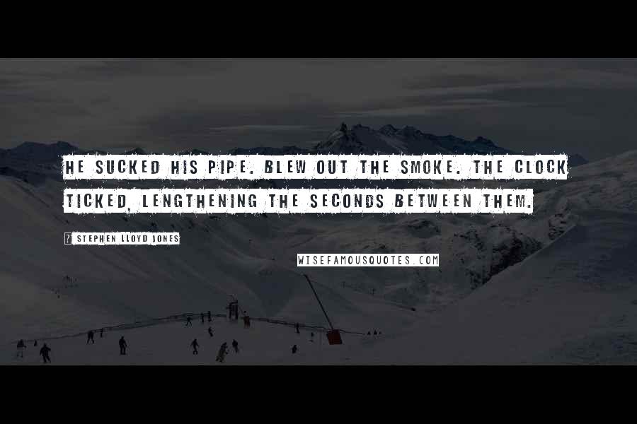 Stephen Lloyd Jones Quotes: He sucked his pipe. Blew out the smoke. The clock ticked, lengthening the seconds between them.