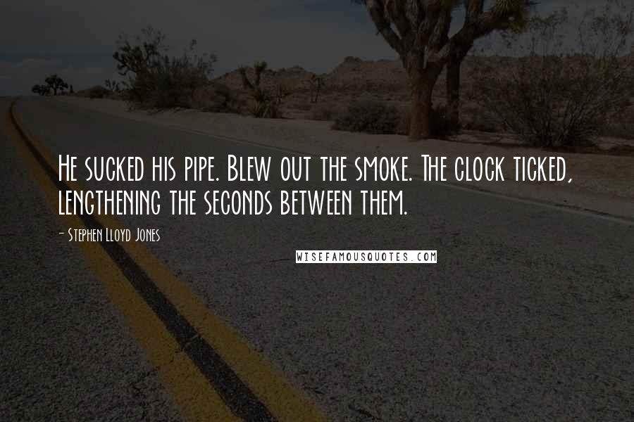 Stephen Lloyd Jones Quotes: He sucked his pipe. Blew out the smoke. The clock ticked, lengthening the seconds between them.