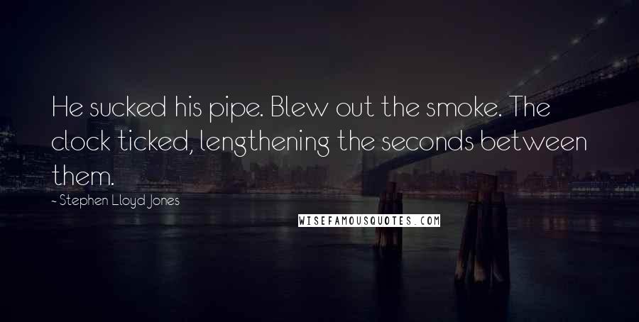 Stephen Lloyd Jones Quotes: He sucked his pipe. Blew out the smoke. The clock ticked, lengthening the seconds between them.