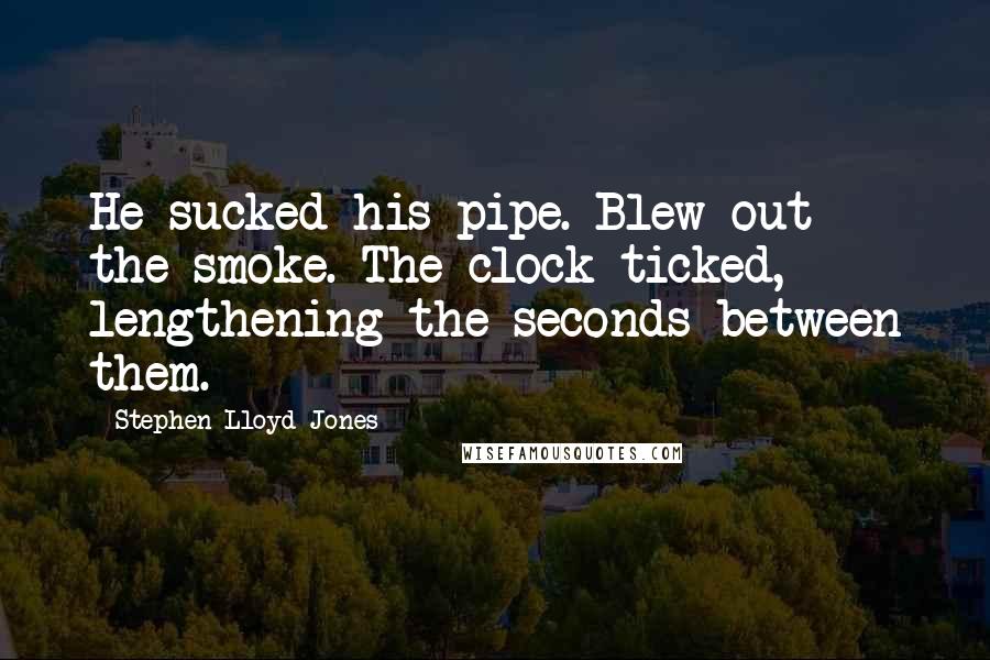 Stephen Lloyd Jones Quotes: He sucked his pipe. Blew out the smoke. The clock ticked, lengthening the seconds between them.