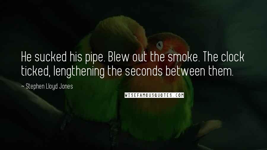 Stephen Lloyd Jones Quotes: He sucked his pipe. Blew out the smoke. The clock ticked, lengthening the seconds between them.